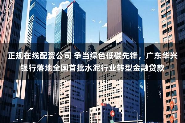 正规在线配资公司 争当绿色低碳先锋，广东华兴银行落地全国首批水泥行业转型金融贷款