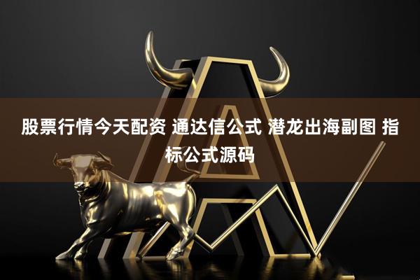 股票行情今天配资 通达信公式 潜龙出海副图 指标公式源码