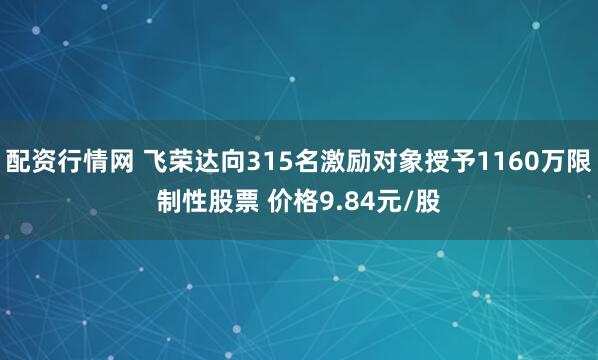 配资行情网 飞荣达向315名激励对象授予1160万限制性股票 价格9.84元/股