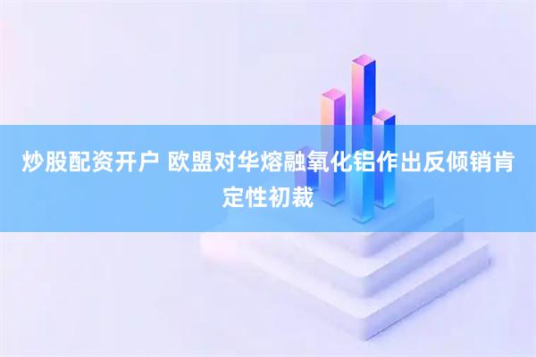 炒股配资开户 欧盟对华熔融氧化铝作出反倾销肯定性初裁