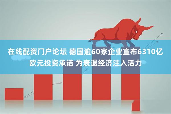 在线配资门户论坛 德国逾60家企业宣布6310亿欧元投资承诺 为衰退经济注入活力