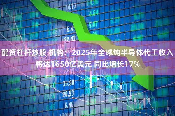 配资杠杆炒股 机构：2025年全球纯半导体代工收入将达1650亿美元 同比增长17%