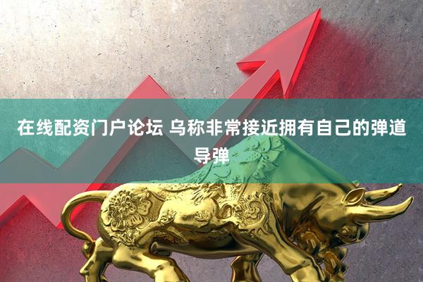 在线配资门户论坛 乌称非常接近拥有自己的弹道导弹