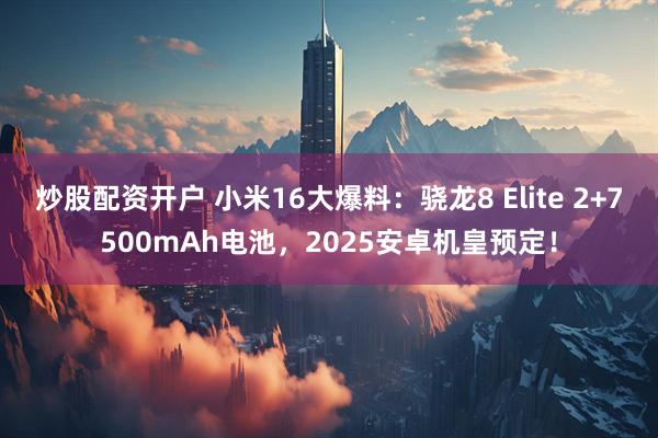 炒股配资开户 小米16大爆料：骁龙8 Elite 2+7500mAh电池，2025安卓机皇预定！