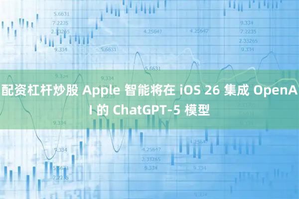 配资杠杆炒股 Apple 智能将在 iOS 26 集成 OpenAI 的 ChatGPT-5 模型