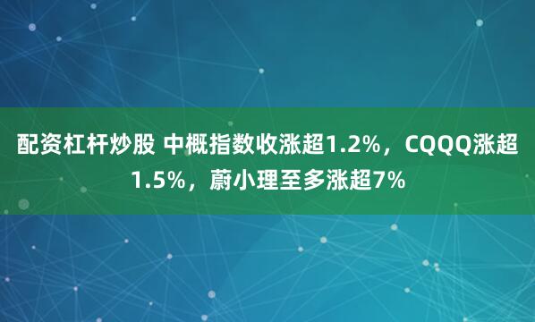 配资杠杆炒股 中概指数收涨超1.2%，CQQQ涨超1.5%，蔚小理至多涨超7%
