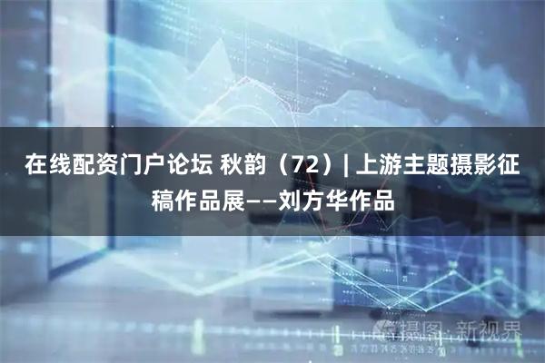 在线配资门户论坛 秋韵（72）| 上游主题摄影征稿作品展——刘方华作品