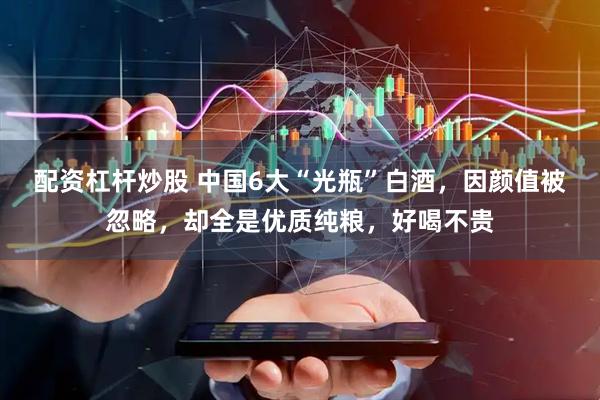 配资杠杆炒股 中国6大“光瓶”白酒，因颜值被忽略，却全是优质纯粮，好喝不贵