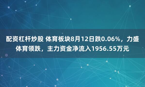 配资杠杆炒股 体育板块8月12日跌0.06%，力盛体育领跌，主力资金净流入1956.55万元