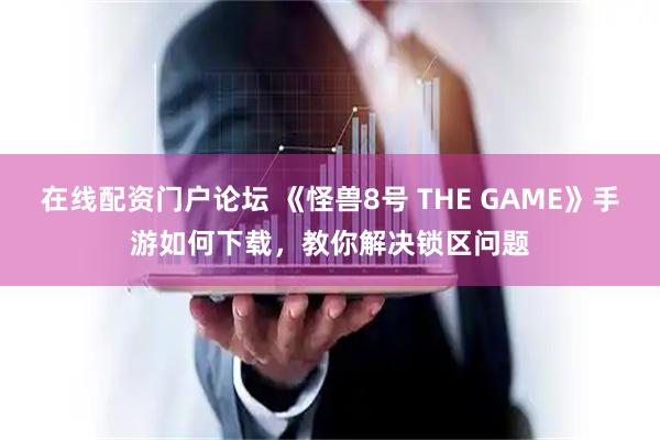 在线配资门户论坛 《怪兽8号 THE GAME》手游如何下载，教你解决锁区问题