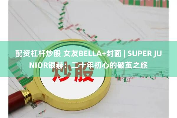 配资杠杆炒股 女友BELLA+封面 | SUPER JUNIOR银赫：二十年初心的破茧之旅