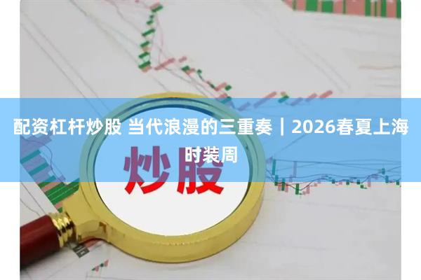 配资杠杆炒股 当代浪漫的三重奏｜2026春夏上海时装周