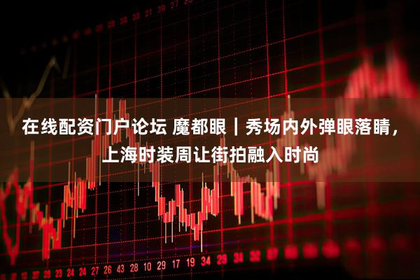 在线配资门户论坛 魔都眼｜秀场内外弹眼落睛，上海时装周让街拍融入时尚