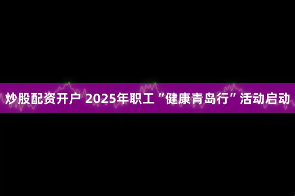 炒股配资开户 2025年职工“健康青岛行”活动启动