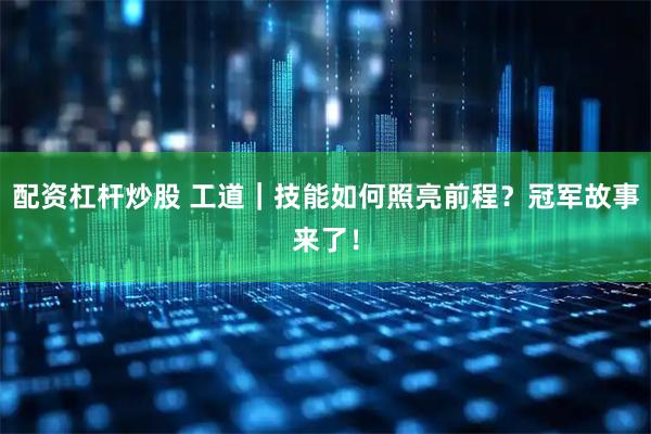配资杠杆炒股 工道｜技能如何照亮前程？冠军故事来了！