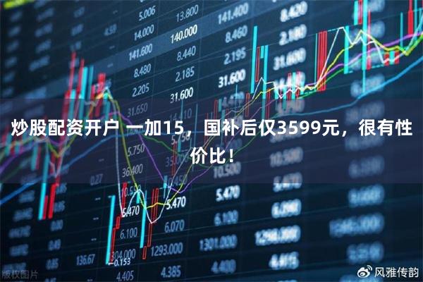 炒股配资开户 一加15，国补后仅3599元，很有性价比！