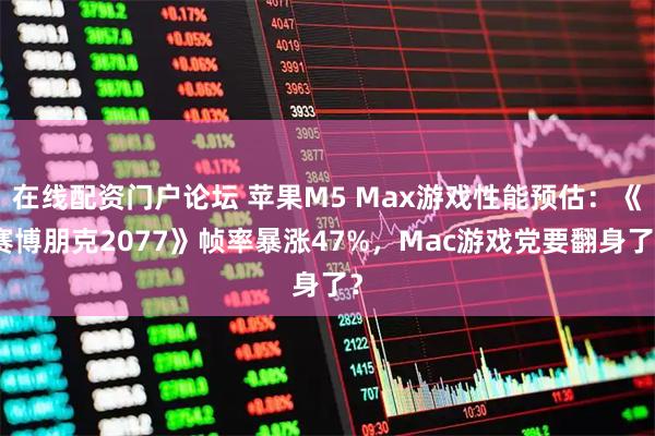 在线配资门户论坛 苹果M5 Max游戏性能预估：《赛博朋克2077》帧率暴涨47%，Mac游戏党要翻身了？