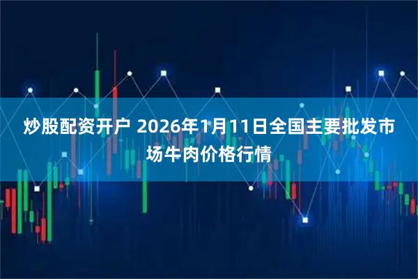 炒股配资开户 2026年1月11日全国主要批发市场牛肉价格行情