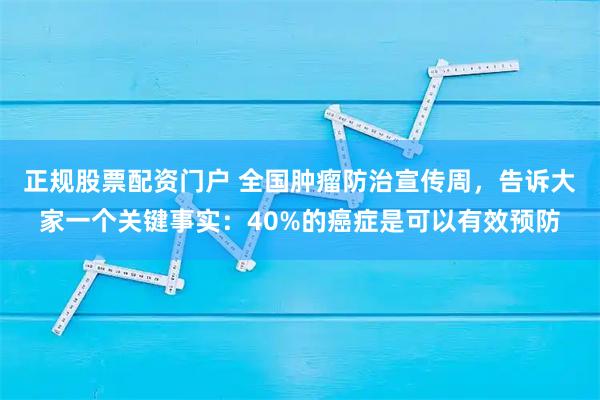 正规股票配资门户 全国肿瘤防治宣传周，告诉大家一个关键事实：40%的癌症是可以有效预防