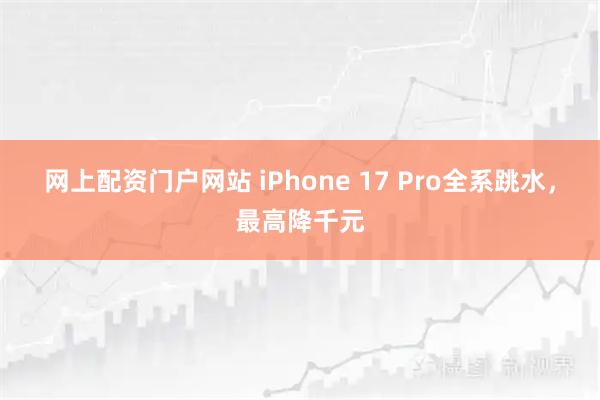 网上配资门户网站 iPhone 17 Pro全系跳水，最高降千元