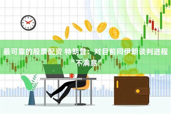 最可靠的股票配资 特朗普：对目前同伊朗谈判进程“不满意”