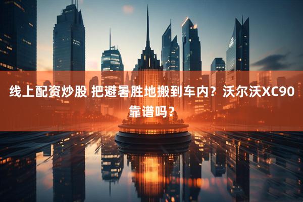 线上配资炒股 把避暑胜地搬到车内？沃尔沃XC90靠谱吗？