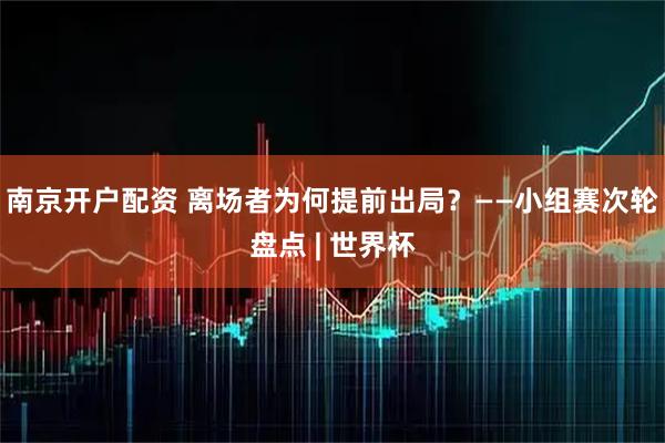 南京开户配资 离场者为何提前出局？——小组赛次轮盘点 | 世界杯