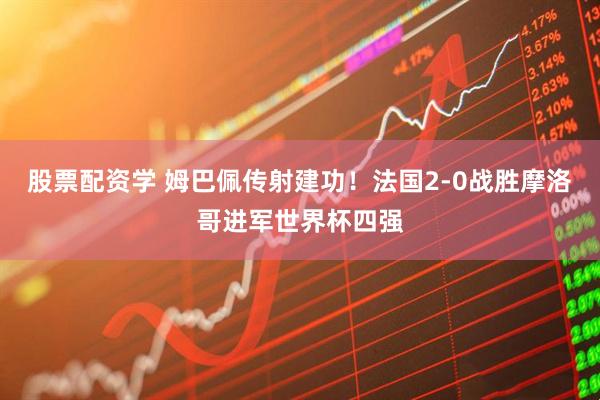 股票配资学 姆巴佩传射建功！法国2-0战胜摩洛哥进军世界杯四强