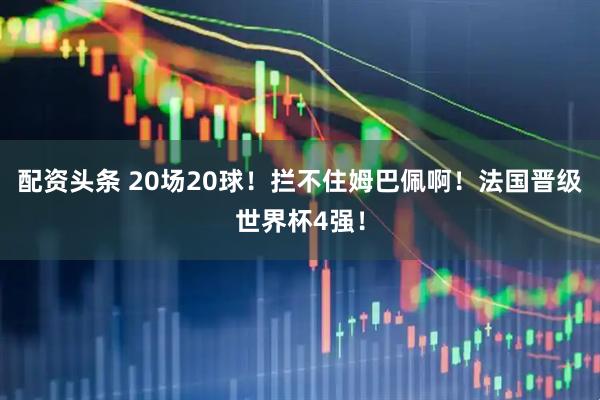配资头条 20场20球!拦不住姆巴佩啊!法国晋级世界杯4强!