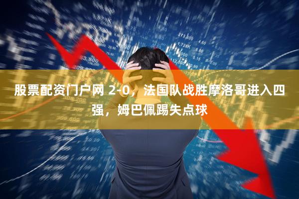 股票配资门户网 2-0,法国队战胜摩洛哥进入四强,姆巴佩踢失点球
