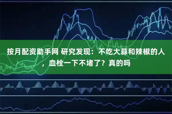按月配资助手网 研究发现：不吃大蒜和辣椒的人，血栓一下不堵了？真的吗