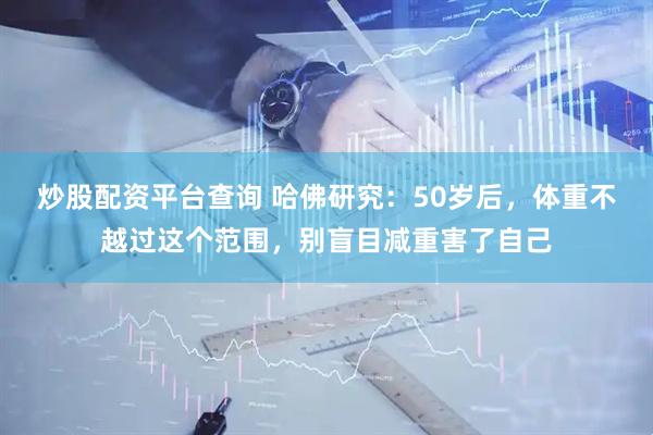 炒股配资平台查询 哈佛研究：50岁后，体重不越过这个范围，别盲目减重害了自己
