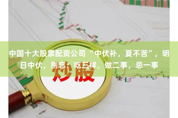 中国十大股票配资公司 “中伏补，夏不苦”，明日中伏，别忘：吃三样，做二事，忌一事