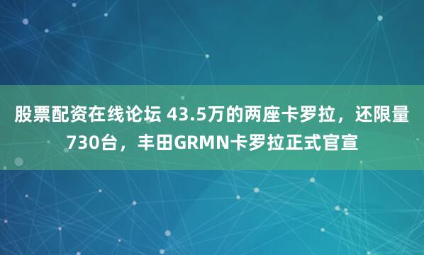 股票配资在线论坛 43.5万的两座卡罗拉，还限量730台，丰田GRMN卡罗拉正式官宣