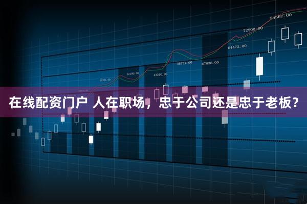 在线配资门户 人在职场,忠于公司还是忠于老板?